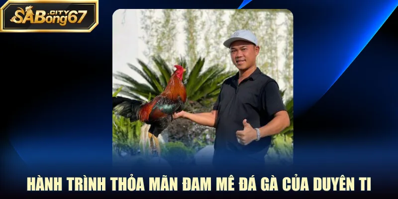 Hành trình thỏa mãn đam mê đá gà của Duyên Ti
