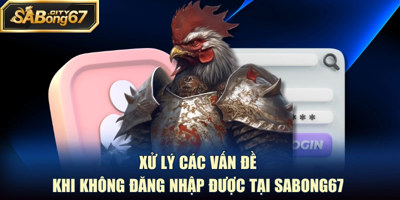 Xử lý các vấn đề khi không đăng nhập được tại Sabong67